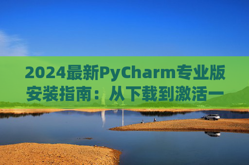 2024最新PyCharm专业版安装指南：从下载到激活一步到位